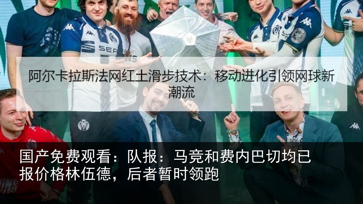 国产免费观看：队报：马竞和费内巴切均已报价格林伍德，后者暂时领跑
