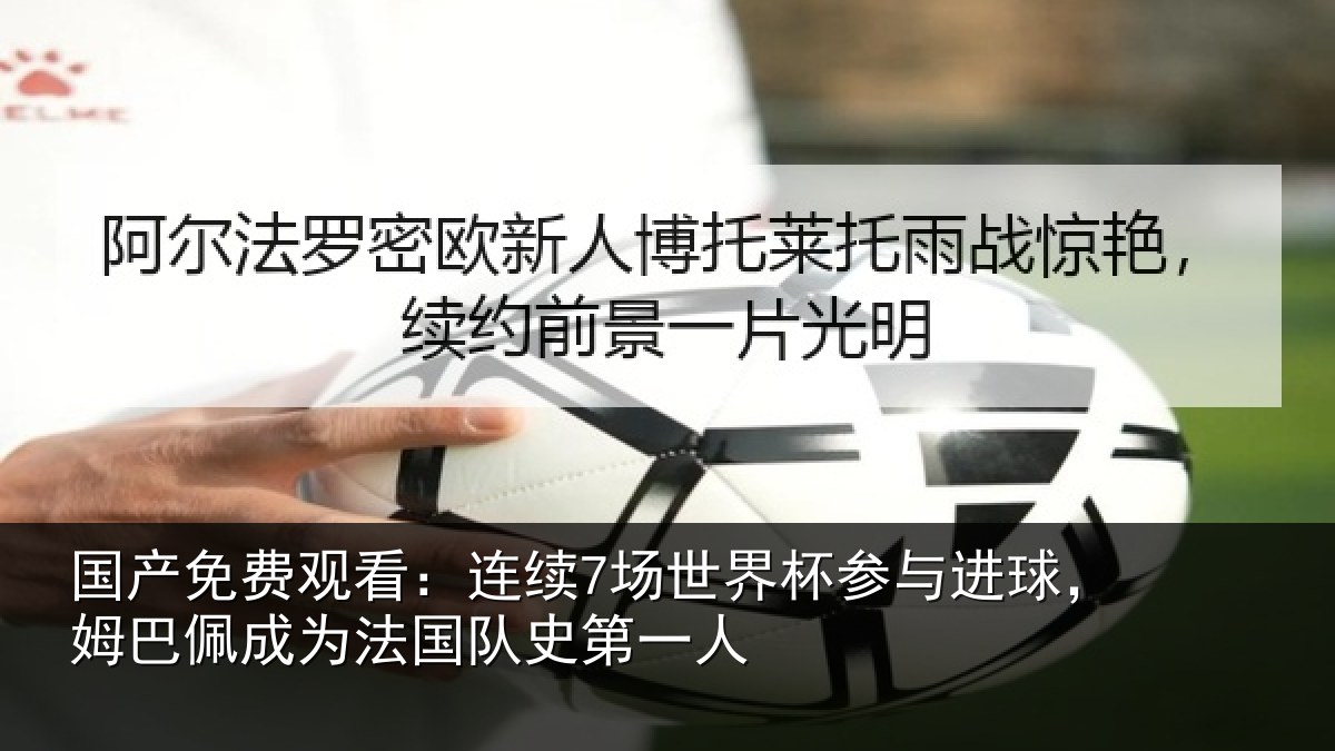 国产免费观看:连续7场世界杯参与进球,姆巴佩成为法国队史第一人