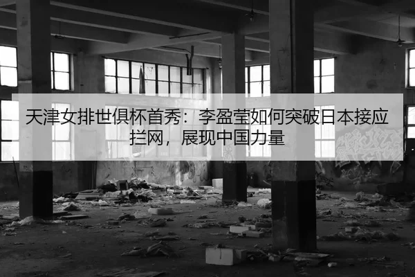 天津女排世俱杯首秀：李盈莹如何突破日本接应拦网，展现中国力量