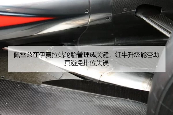 佩雷兹在伊莫拉站轮胎管理成关键，红牛升级能否助其避免排位失误