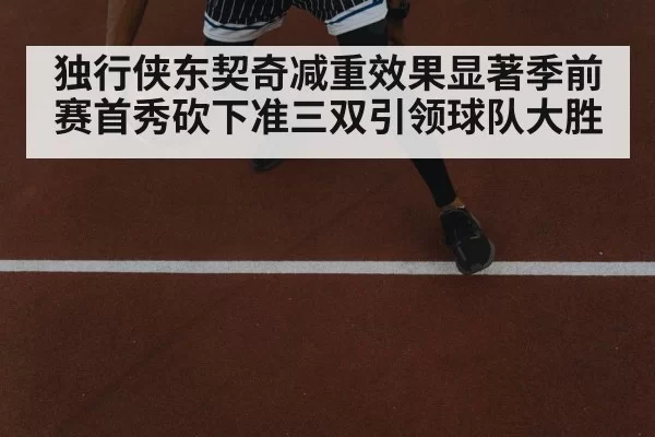 独行侠东契奇减重效果显著季前赛首秀砍下准三双引领球队大胜