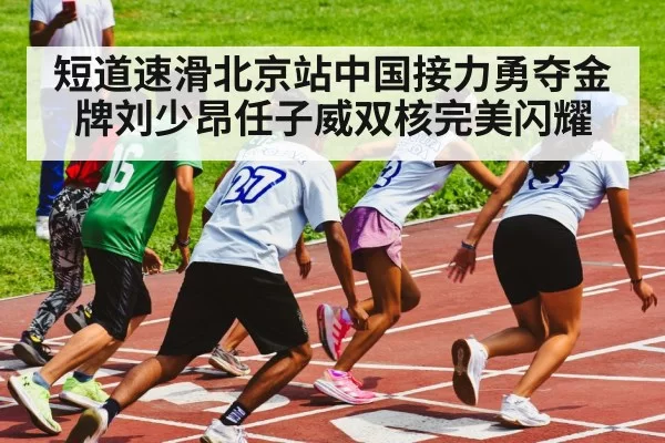 短道速滑北京站中国接力勇夺金牌刘少昂任子威双核完美闪耀