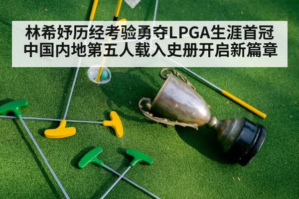 林希妤历经考验勇夺LPGA生涯首冠 中国内地第五人载入史册开启新篇章