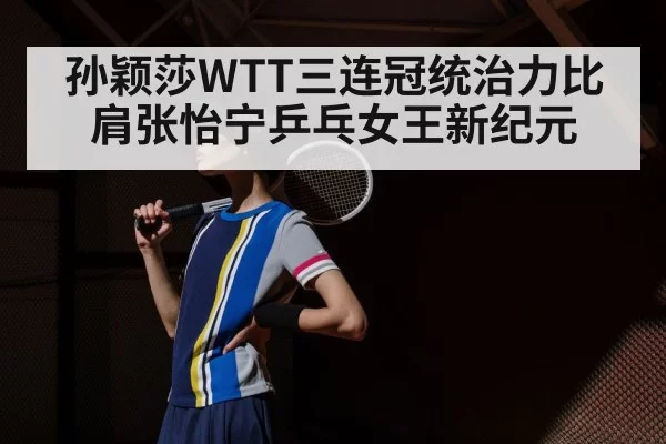 孙颖莎WTT三连冠统治力比肩张怡宁乒乓女王新纪元