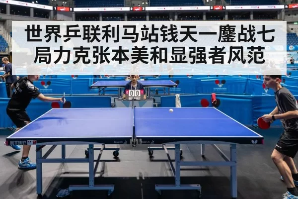 世界乒联利马站钱天一鏖战七局力克张本美和显强者风范