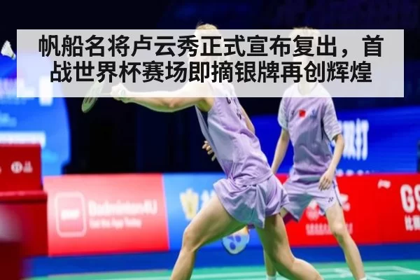 帆船名将卢云秀正式宣布复出，首战世界杯赛场即摘银牌再创辉煌