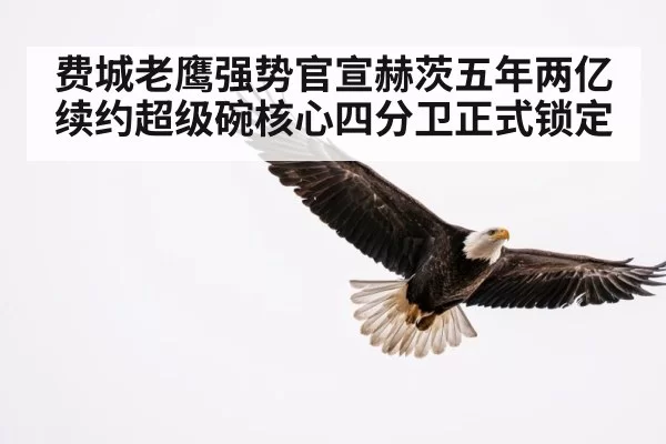 费城老鹰强势官宣赫茨五年两亿续约超级碗核心四分卫正式锁定