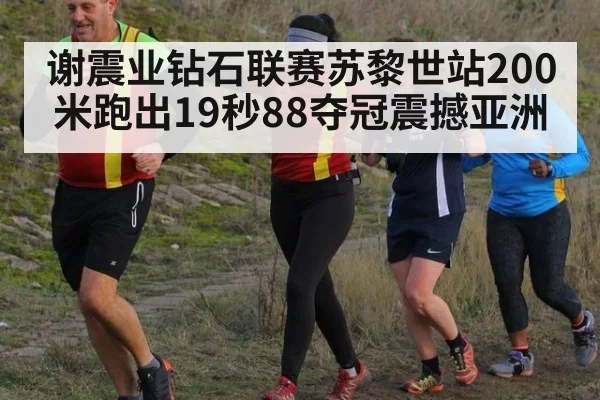 谢震业钻石联赛苏黎世站200米跑出19秒88夺冠震撼亚洲