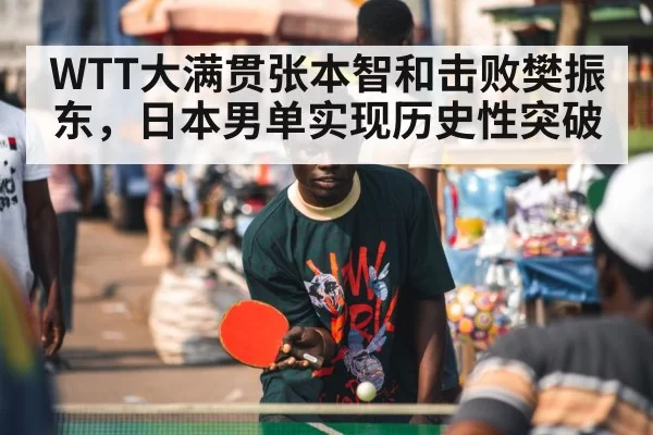 WTT大满贯张本智和击败樊振东，日本男单实现历史性突破