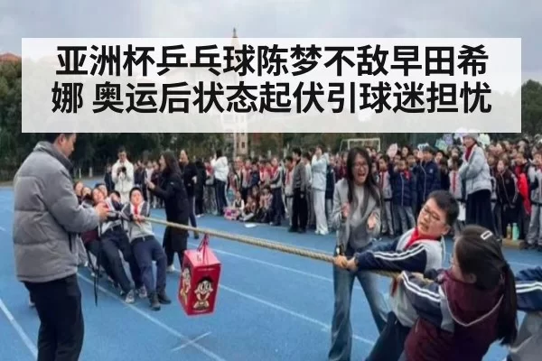 亚洲杯乒乓球陈梦不敌早田希娜 奥运后状态起伏引球迷担忧