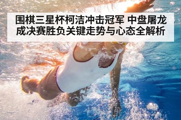 围棋三星杯柯洁冲击冠军 中盘屠龙成决赛胜负关键走势与心态全解析